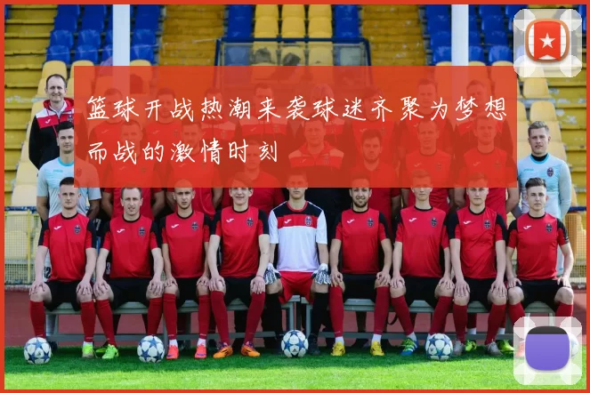 篮球开战热潮来袭球迷齐聚为梦想而战的激情时刻