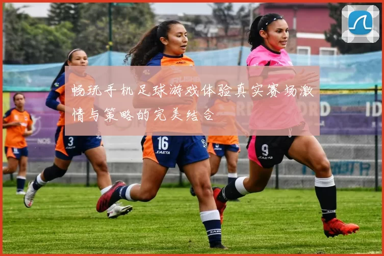 畅玩手机足球游戏体验真实赛场激情与策略的完美结合