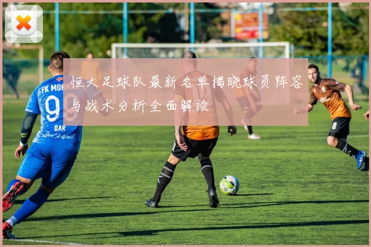 恒大足球队最新名单揭晓球员阵容与战术分析全面解读