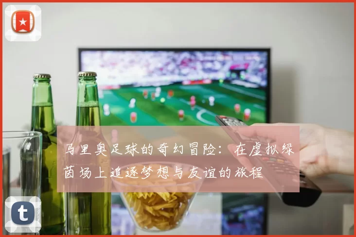 马里奥足球的奇幻冒险：在虚拟绿茵场上追逐梦想与友谊的旅程