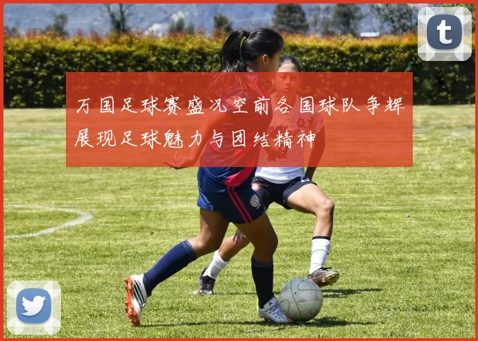 万国足球赛盛况空前各国球队争辉展现足球魅力与团结精神