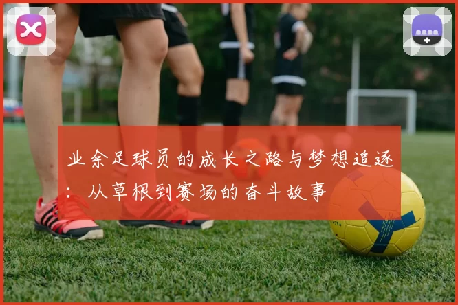 业余足球员的成长之路与梦想追逐：从草根到赛场的奋斗故事