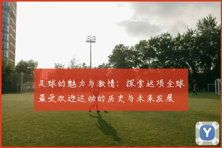足球的魅力与激情：探索这项全球最受欢迎运动的历史与未来发展