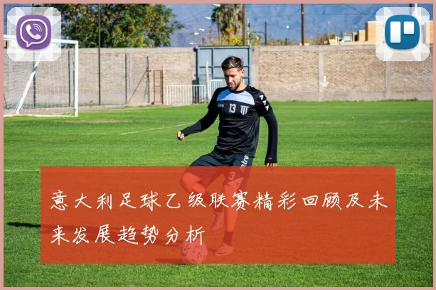 意大利足球乙级联赛精彩回顾及未来发展趋势分析