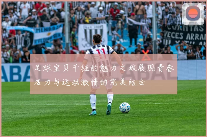 足球宝贝千钰的魅力之旅展现青春活力与运动激情的完美结合