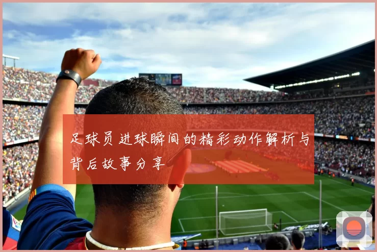 足球员进球瞬间的精彩动作解析与背后故事分享