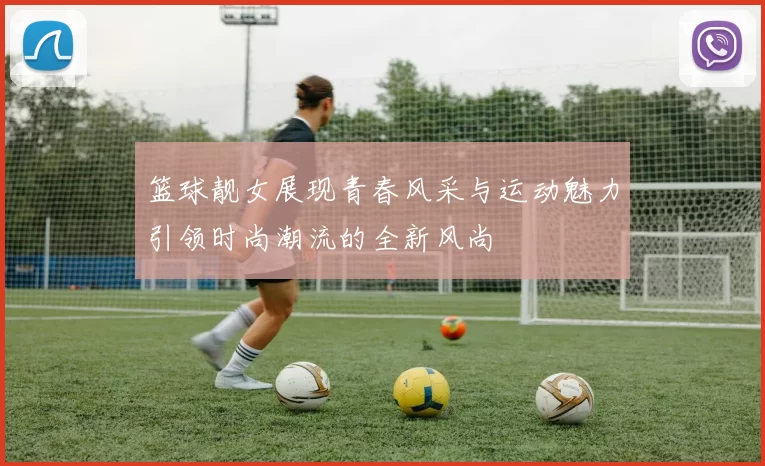 篮球靓女展现青春风采与运动魅力引领时尚潮流的全新风尚